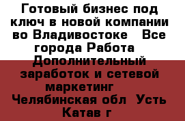 Готовый бизнес под ключ в новой компании во Владивостоке - Все города Работа » Дополнительный заработок и сетевой маркетинг   . Челябинская обл.,Усть-Катав г.